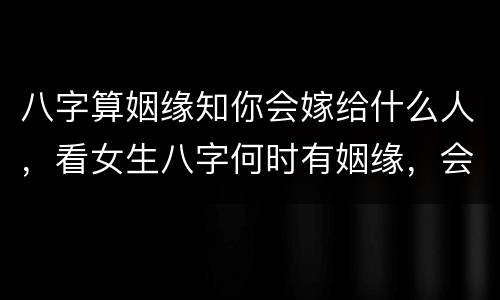 八字算姻缘知你会嫁给什么人，看女生八字何时有姻缘，会嫁什么样的人