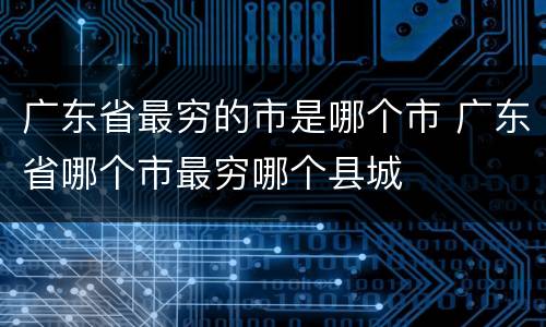 广东省最穷的市是哪个市 广东省哪个市最穷哪个县城