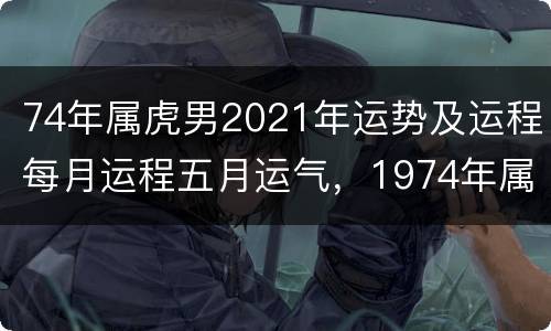 74年属虎男2021年运势及运程每月运程五月运气，1974年属虎女20