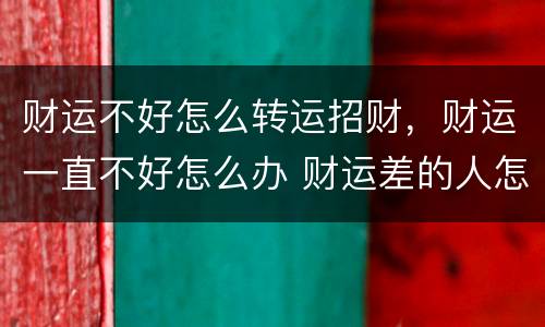 财运不好怎么转运招财，财运一直不好怎么办 财运差的人怎样转运？