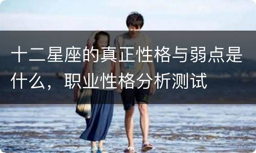 十二星座的真正性格与弱点是什么，职业性格分析测试