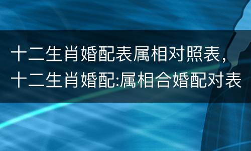 十二生肖婚配表属相对照表，十二生肖婚配:属相合婚配对表