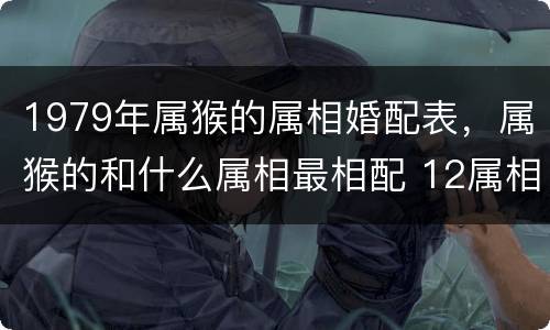 1979年属猴的属相婚配表，属猴的和什么属相最相配 12属相婚配表