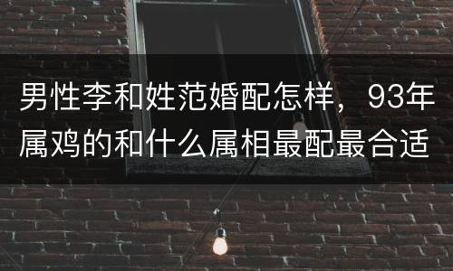 男性李和姓范婚配怎样，93年属鸡的和什么属相最配最合适呢