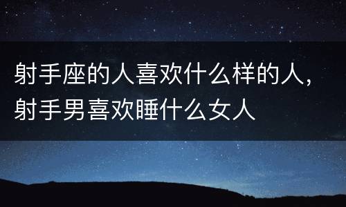 射手座的人喜欢什么样的人，射手男喜欢睡什么女人