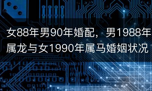 女88年男90年婚配，男1988年属龙与女1990年属马婚姻状况