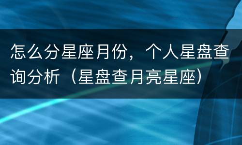 怎么分星座月份，个人星盘查询分析（星盘查月亮星座）
