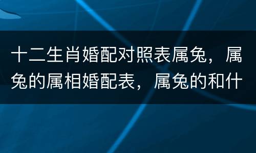 十二生肖婚配对照表属兔，属兔的属相婚配表，属兔的和什么属相最配，属兔的