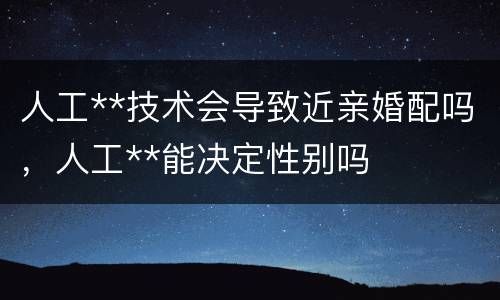 人工**技术会导致近亲婚配吗，人工**能决定性别吗