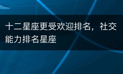 十二星座更受欢迎排名，社交能力排名星座
