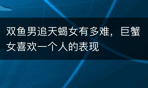 双鱼男追天蝎女有多难，巨蟹女喜欢一个人的表现