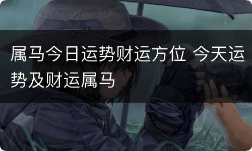 属马今日运势财运方位 今天运势及财运属马