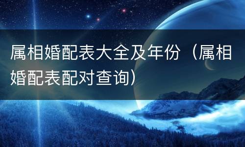 属相婚配表大全及年份（属相婚配表配对查询）