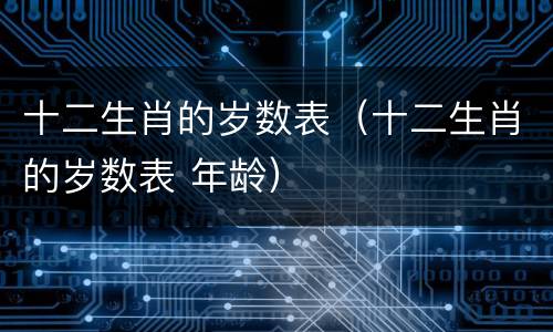 十二生肖的岁数表（十二生肖的岁数表 年龄）