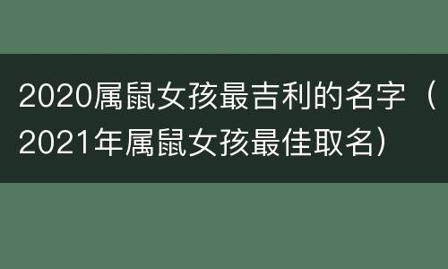 2020属鼠女孩最吉利的名字（2021年属鼠女孩最佳取名）