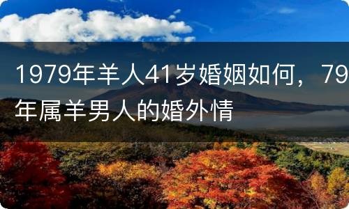1979年羊人41岁婚姻如何，79年属羊男人的婚外情