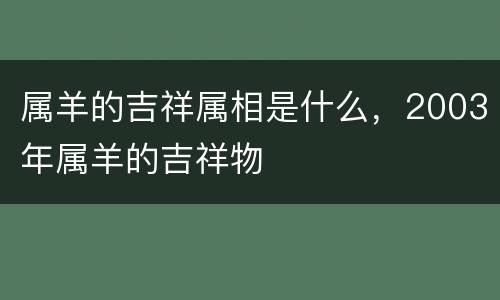 属羊的吉祥属相是什么，2003年属羊的吉祥物