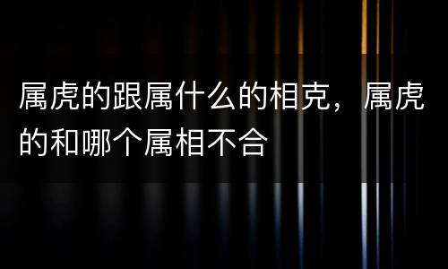 属虎的跟属什么的相克，属虎的和哪个属相不合