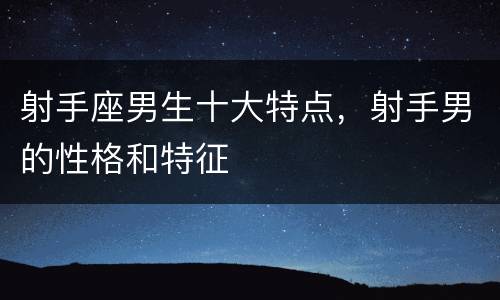 射手座男生十大特点，射手男的性格和特征