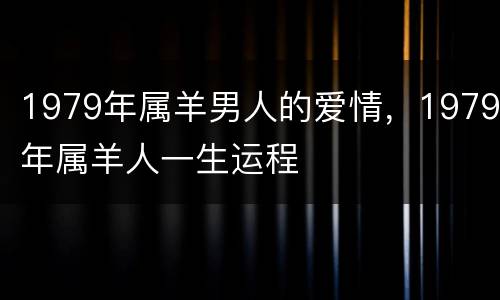 1979年属羊男人的爱情，1979年属羊人一生运程