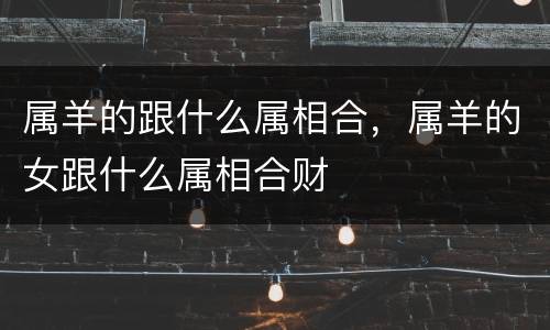 属羊的跟什么属相合，属羊的女跟什么属相合财