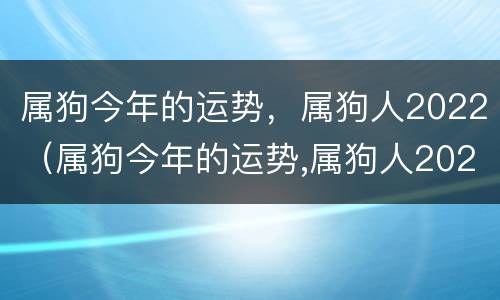 属狗今年的运势，属狗人2022（属狗今年的运势,属狗人2022年的运势）