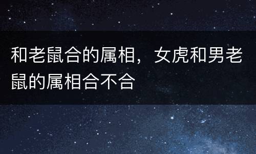 和老鼠合的属相，女虎和男老鼠的属相合不合