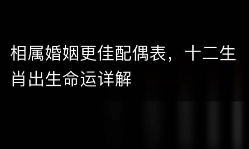 相属婚姻更佳配偶表，十二生肖出生命运详解
