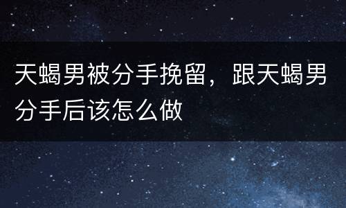 天蝎男被分手挽留，跟天蝎男分手后该怎么做