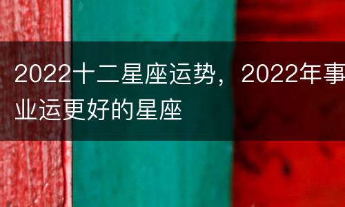 2022十二星座运势，2022年事业运更好的星座
