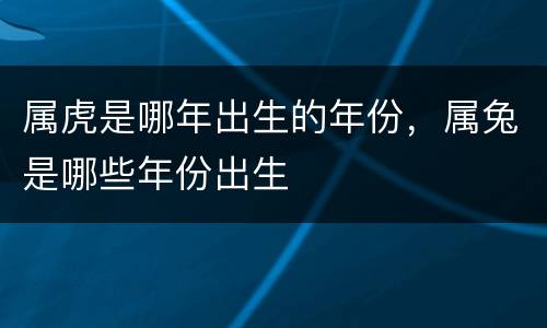 属虎是哪年出生的年份，属兔是哪些年份出生