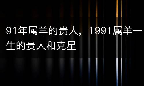 91年属羊的贵人，1991属羊一生的贵人和克星