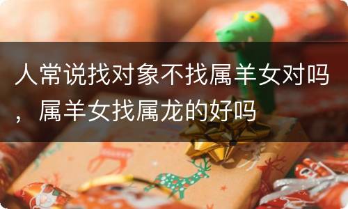 人常说找对象不找属羊女对吗，属羊女找属龙的好吗