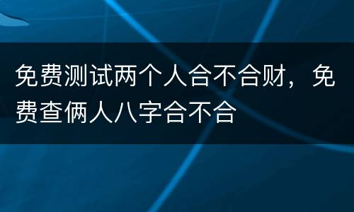 免费测试两个人合不合财，免费查俩人八字合不合