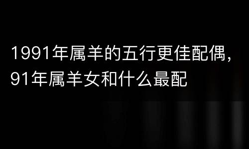1991年属羊的五行更佳配偶，91年属羊女和什么最配