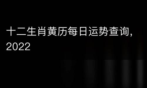 十二生肖黄历每日运势查询，2022