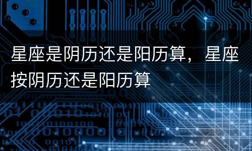 星座是阴历还是阳历算，星座按阴历还是阳历算
