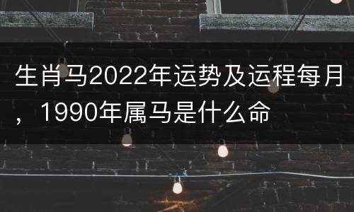 生肖马2022年运势及运程每月，1990年属马是什么命