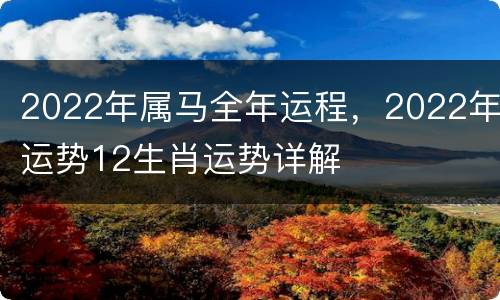 2022年属马全年运程，2022年运势12生肖运势详解