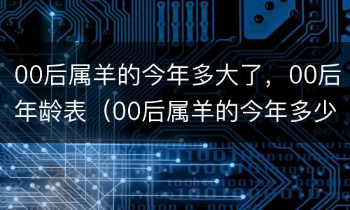 00后属羊的今年多大了，00后年龄表（00后属羊的今年多少岁）