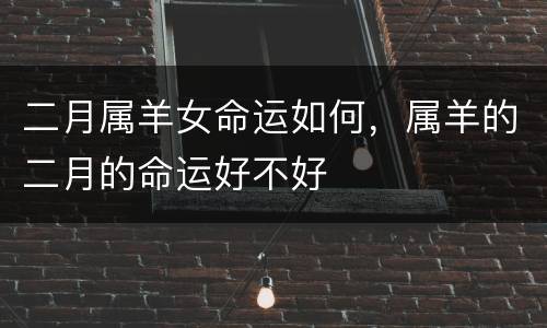 二月属羊女命运如何，属羊的二月的命运好不好