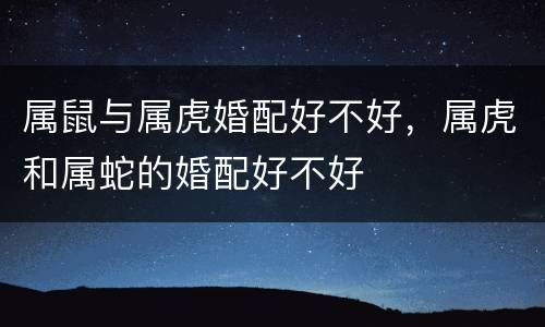 属鼠与属虎婚配好不好，属虎和属蛇的婚配好不好