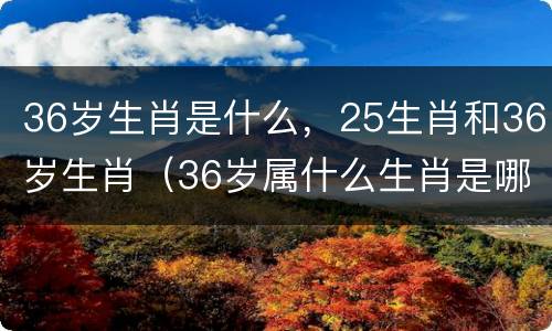 36岁生肖是什么，25生肖和36岁生肖（36岁属什么生肖是哪一年2020）