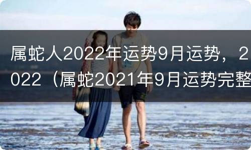 属蛇人2022年运势9月运势，2022（属蛇2021年9月运势完整版）