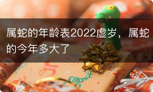 属蛇的年龄表2022虚岁，属蛇的今年多大了