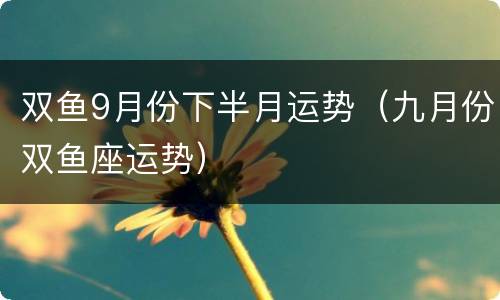 双鱼9月份下半月运势（九月份双鱼座运势）