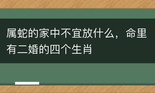 属蛇的家中不宜放什么，命里有二婚的四个生肖