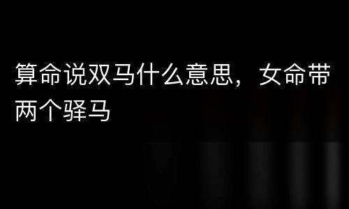 算命说双马什么意思，女命带两个驿马
