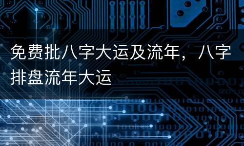 免费批八字大运及流年，八字排盘流年大运