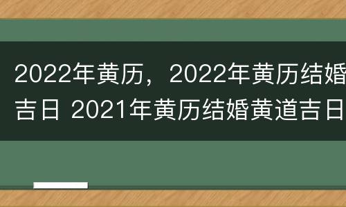 2022年黄历，2022年黄历结婚吉日 2021年黄历结婚黄道吉日查询